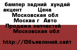 бампер задний  хундай акцент 2005 › Цена ­ 2 000 - Московская обл., Москва г. Авто » Продажа запчастей   . Московская обл.